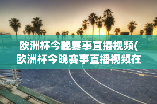 欧洲杯今晚赛事直播视频(欧洲杯今晚赛事直播视频在线观看)