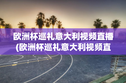 欧洲杯巡礼意大利视频直播(欧洲杯巡礼意大利视频直播在线观看)