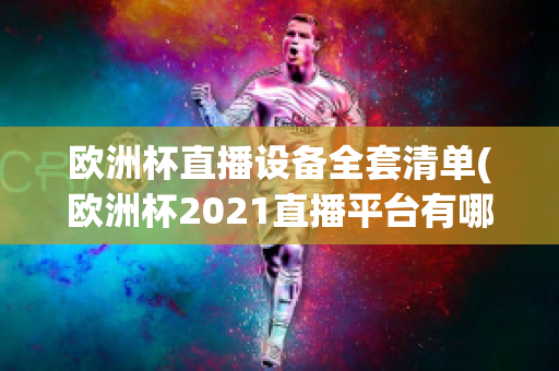 欧洲杯直播设备全套清单(欧洲杯2021直播平台有哪些)