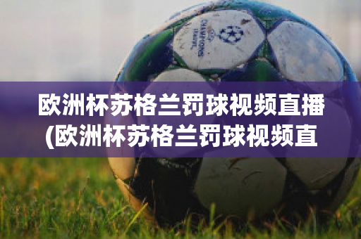 欧洲杯苏格兰罚球视频直播(欧洲杯苏格兰罚球视频直播在线观看)