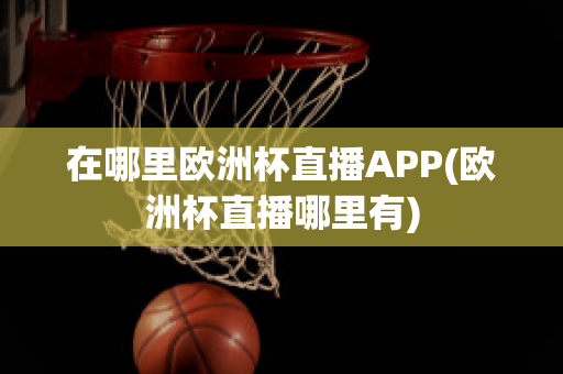 在哪里欧洲杯直播APP(欧洲杯直播哪里有)