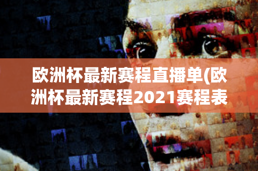 欧洲杯最新赛程直播单(欧洲杯最新赛程2021赛程表)