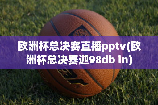 欧洲杯总决赛直播pptv(欧洲杯总决赛迎98db in)