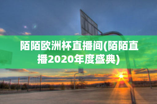 陌陌欧洲杯直播间(陌陌直播2020年度盛典)