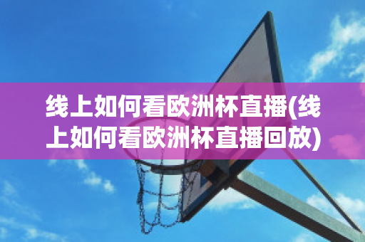 线上如何看欧洲杯直播(线上如何看欧洲杯直播回放)