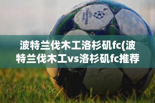 波特兰伐木工洛杉矶fc(波特兰伐木工vs洛杉矶fc推荐)