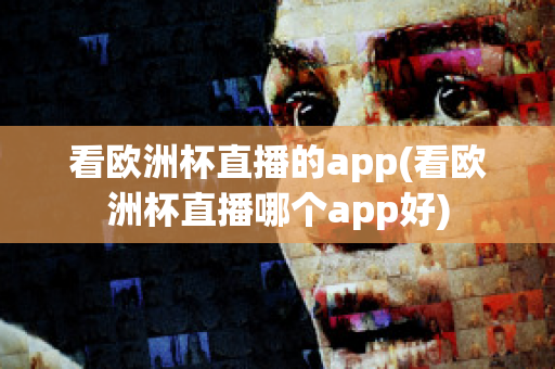 看欧洲杯直播的app(看欧洲杯直播哪个app好)