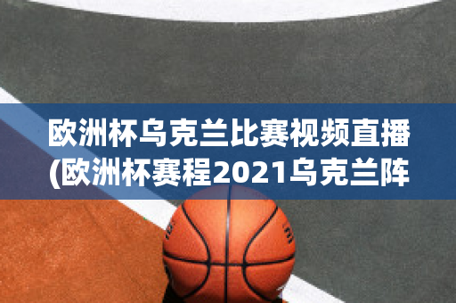 欧洲杯乌克兰比赛视频直播(欧洲杯赛程2021乌克兰阵容)