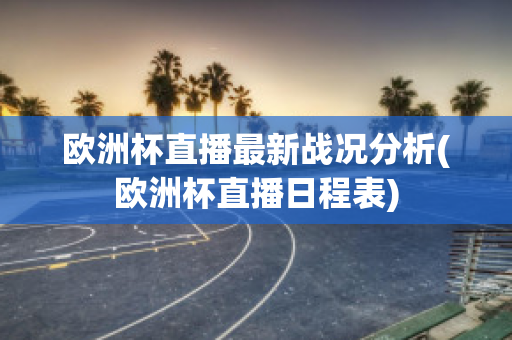 欧洲杯直播最新战况分析(欧洲杯直播日程表)