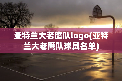 亚特兰大老鹰队logo(亚特兰大老鹰队球员名单)