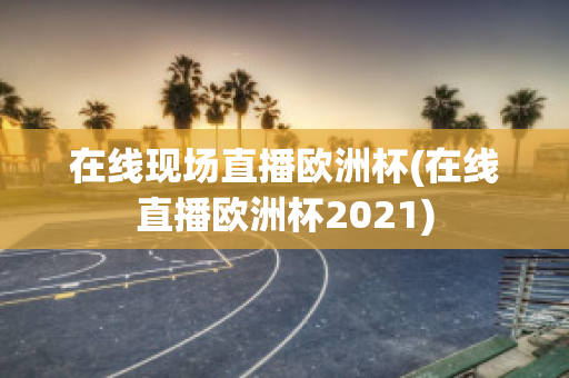 在线现场直播欧洲杯(在线直播欧洲杯2021)