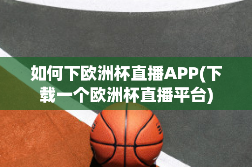 如何下欧洲杯直播APP(下载一个欧洲杯直播平台)