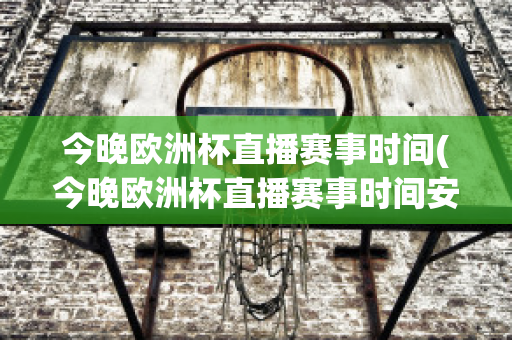 今晚欧洲杯直播赛事时间(今晚欧洲杯直播赛事时间安排)