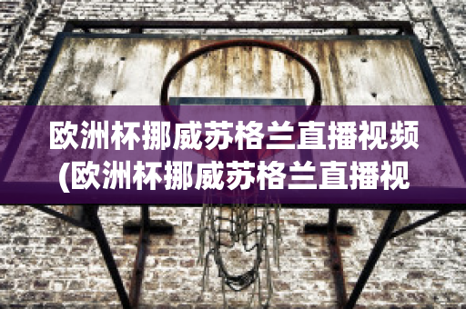 欧洲杯挪威苏格兰直播视频(欧洲杯挪威苏格兰直播视频在线观看)