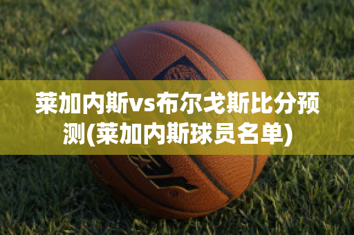 莱加内斯vs布尔戈斯比分预测(莱加内斯球员名单)