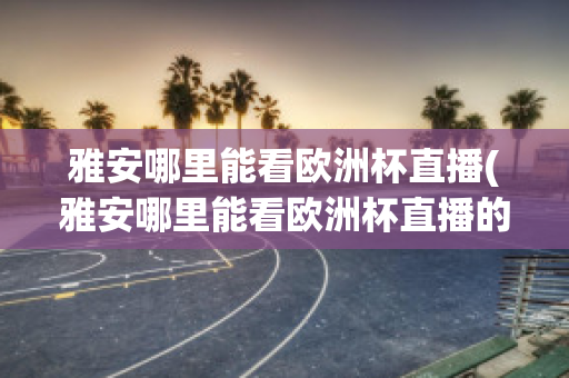 雅安哪里能看欧洲杯直播(雅安哪里能看欧洲杯直播的地方)