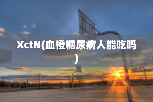 XctN(血橙糖尿病人能吃吗)