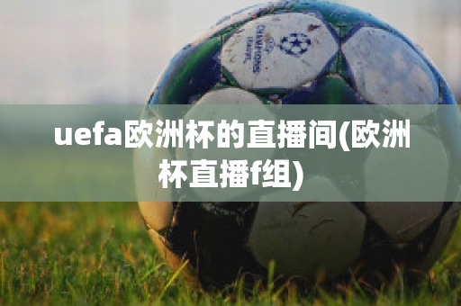 uefa欧洲杯的直播间(欧洲杯直播f组)