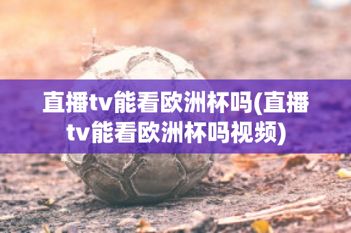 直播tv能看欧洲杯吗(直播tv能看欧洲杯吗视频)