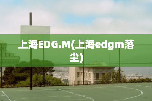 上海EDG.M(上海edgm落尘)