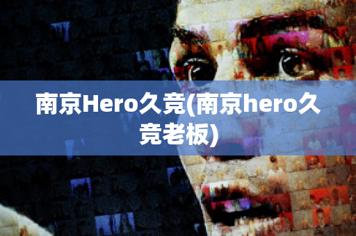 南京Hero久竞(南京hero久竞老板)