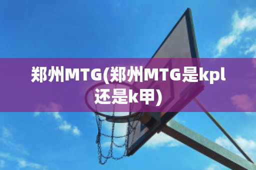 郑州MTG(郑州MTG是kpl还是k甲)