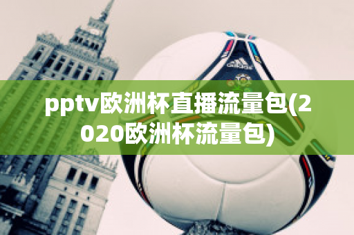 pptv欧洲杯直播流量包(2020欧洲杯流量包)