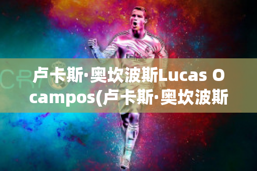 卢卡斯·奥坎波斯Lucas Ocampos(卢卡斯·奥坎波斯Lucas Ocampos)