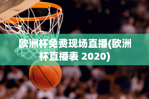 欧洲杯免费现场直播(欧洲杯直播表 2020)