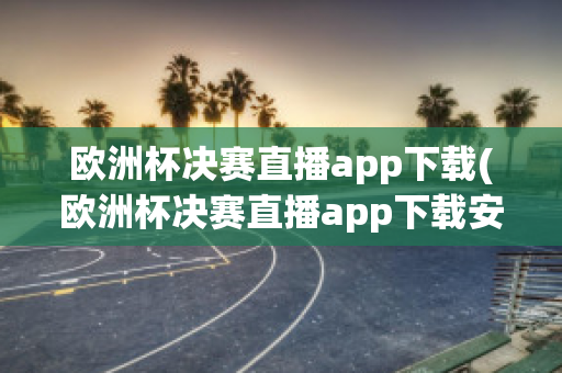 欧洲杯决赛直播app下载(欧洲杯决赛直播app下载安卓)