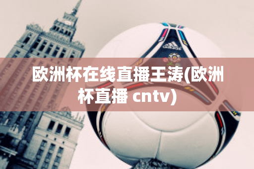 欧洲杯在线直播王涛(欧洲杯直播 cntv)