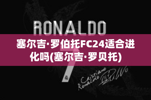 塞尔吉·罗伯托FC24适合进化吗(塞尔吉·罗贝托)