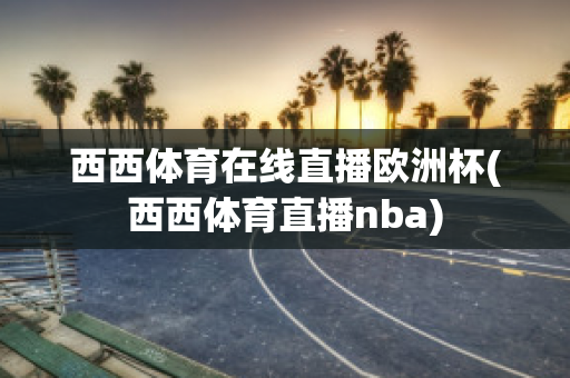 西西体育在线直播欧洲杯(西西体育直播nba)