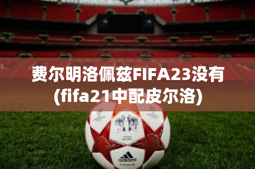 费尔明洛佩兹FIFA23没有(fifa21中配皮尔洛)