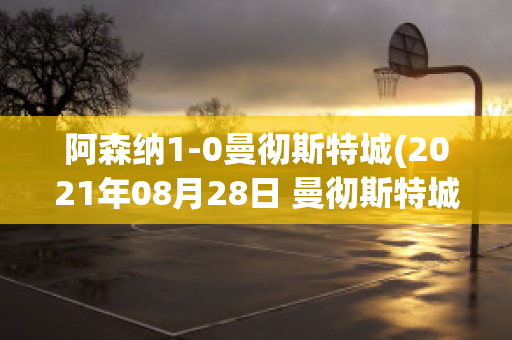 阿森纳1-0曼彻斯特城(2021年08月28日 曼彻斯特城 vs 阿森纳高清直播)