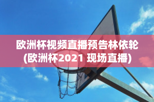 欧洲杯视频直播预告林依轮(欧洲杯2021 现场直播)