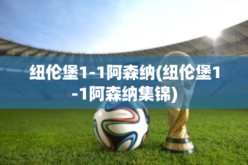 纽伦堡1-1阿森纳(纽伦堡1-1阿森纳集锦)