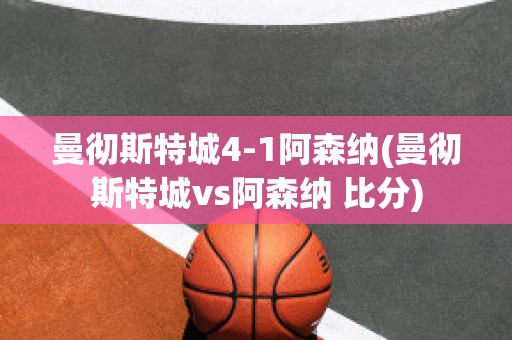 曼彻斯特城4-1阿森纳(曼彻斯特城vs阿森纳 比分)