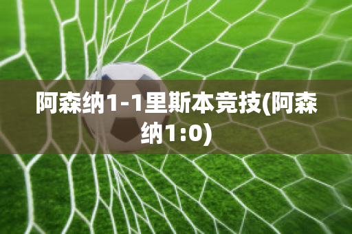 阿森纳1-1里斯本竞技(阿森纳1:0)