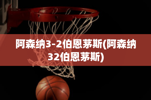 阿森纳3-2伯恩茅斯(阿森纳32伯恩茅斯)