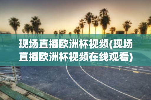 现场直播欧洲杯视频(现场直播欧洲杯视频在线观看)