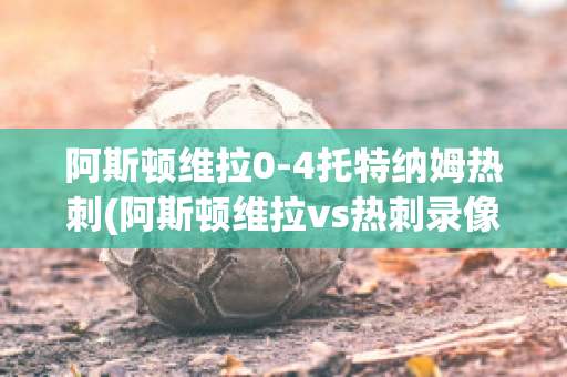 阿斯顿维拉0-4托特纳姆热刺(阿斯顿维拉vs热刺录像)