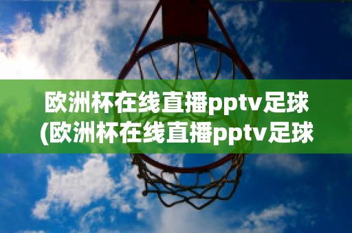 欧洲杯在线直播pptv足球(欧洲杯在线直播pptv足球)