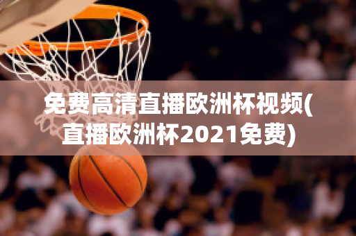 免费高清直播欧洲杯视频(直播欧洲杯2021免费)