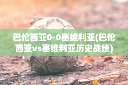 巴伦西亚0-0塞维利亚(巴伦西亚vs塞维利亚历史战绩)