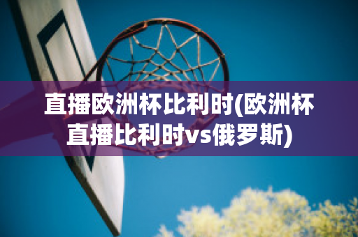 直播欧洲杯比利时(欧洲杯直播比利时vs俄罗斯)