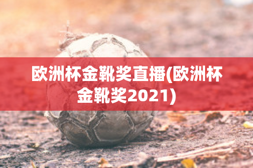 欧洲杯金靴奖直播(欧洲杯金靴奖2021)