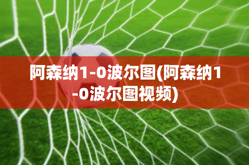 阿森纳1-0波尔图(阿森纳1-0波尔图视频)