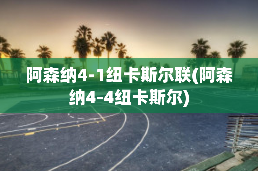 阿森纳4-1纽卡斯尔联(阿森纳4-4纽卡斯尔)