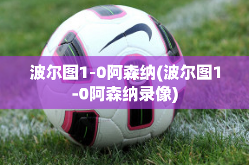 波尔图1-0阿森纳(波尔图1-0阿森纳录像)